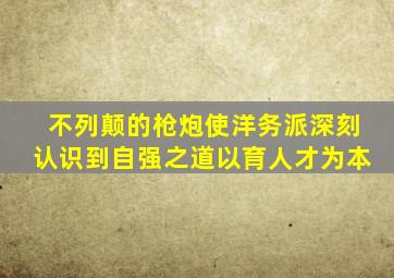 不列颠的枪炮使洋务派深刻认识到自强之道以育人才为本