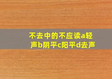 不去中的不应读a轻声b阴平c阳平d去声