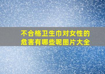 不合格卫生巾对女性的危害有哪些呢图片大全