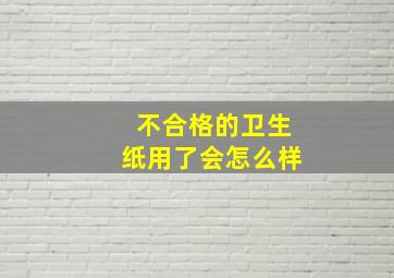 不合格的卫生纸用了会怎么样