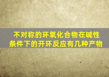 不对称的环氧化合物在碱性条件下的开环反应有几种产物