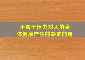 不属于压力对人的身体健康产生的影响的是