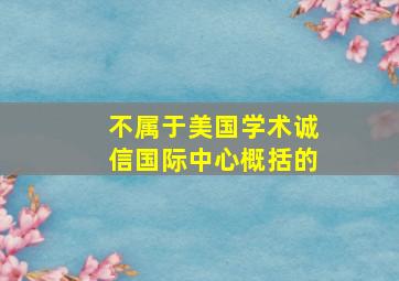 不属于美国学术诚信国际中心概括的