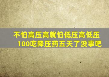 不怕高压高就怕低压高低压100吃降压药五天了没事吧