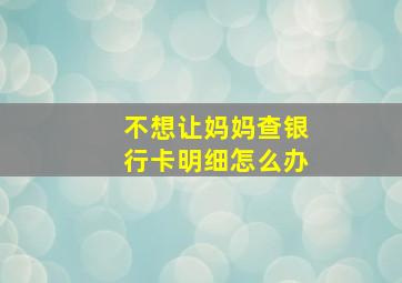 不想让妈妈查银行卡明细怎么办