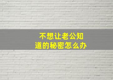 不想让老公知道的秘密怎么办