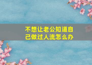 不想让老公知道自己做过人流怎么办