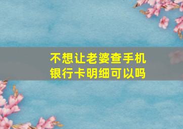 不想让老婆查手机银行卡明细可以吗