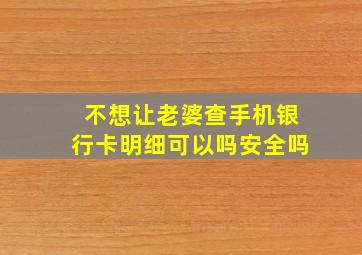 不想让老婆查手机银行卡明细可以吗安全吗