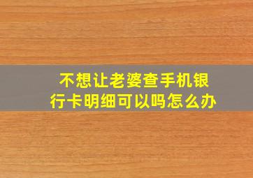 不想让老婆查手机银行卡明细可以吗怎么办