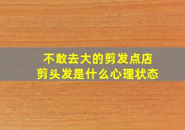 不敢去大的剪发点店剪头发是什么心理状态