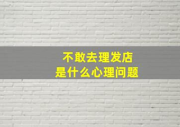 不敢去理发店是什么心理问题