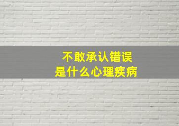 不敢承认错误是什么心理疾病