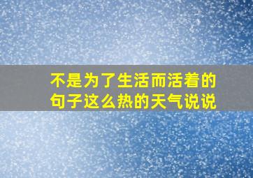 不是为了生活而活着的句子这么热的天气说说