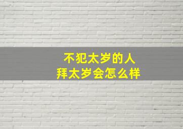 不犯太岁的人拜太岁会怎么样