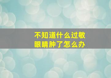 不知道什么过敏眼睛肿了怎么办