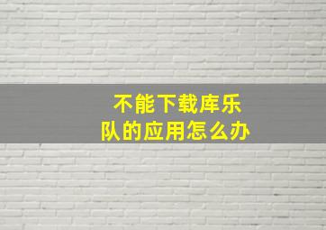 不能下载库乐队的应用怎么办