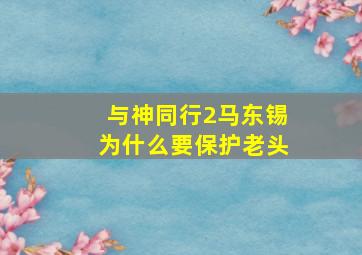 与神同行2马东锡为什么要保护老头