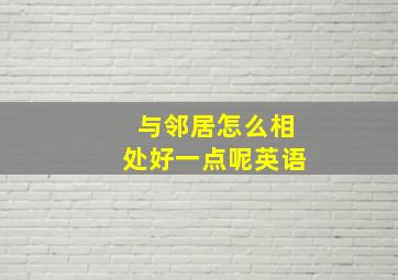 与邻居怎么相处好一点呢英语