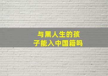 与黑人生的孩子能入中国籍吗