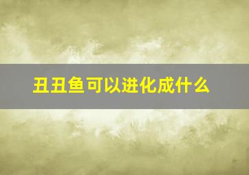 丑丑鱼可以进化成什么