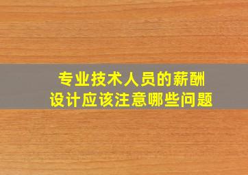 专业技术人员的薪酬设计应该注意哪些问题