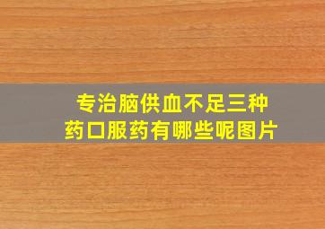 专治脑供血不足三种药口服药有哪些呢图片