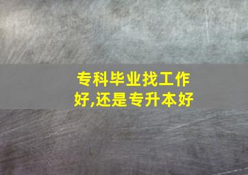 专科毕业找工作好,还是专升本好