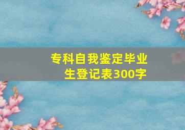 专科自我鉴定毕业生登记表300字