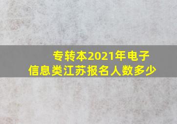 专转本2021年电子信息类江苏报名人数多少