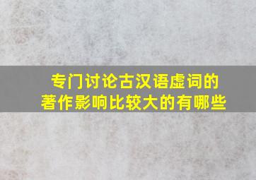 专门讨论古汉语虚词的著作影响比较大的有哪些