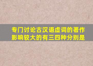 专门讨论古汉语虚词的著作影响较大的有三四种分别是