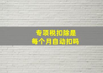 专项税扣除是每个月自动扣吗