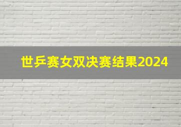 世乒赛女双决赛结果2024