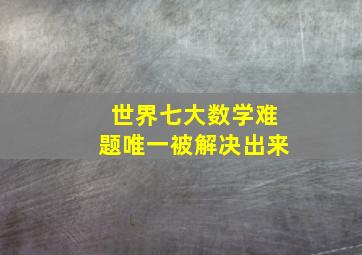 世界七大数学难题唯一被解决出来