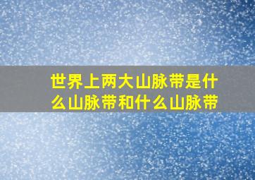 世界上两大山脉带是什么山脉带和什么山脉带