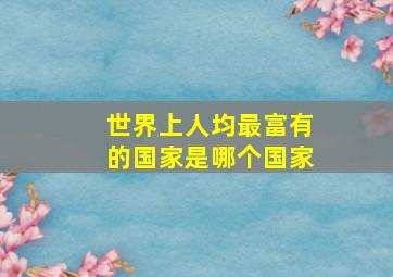 世界上人均最富有的国家是哪个国家