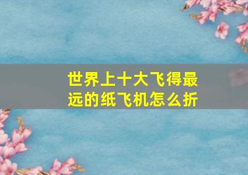 世界上十大飞得最远的纸飞机怎么折