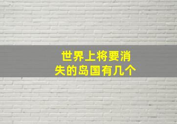 世界上将要消失的岛国有几个