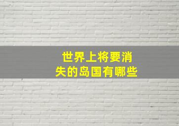 世界上将要消失的岛国有哪些