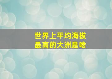 世界上平均海拔最高的大洲是啥