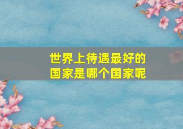 世界上待遇最好的国家是哪个国家呢