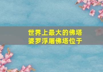 世界上最大的佛塔婆罗浮屠佛塔位于