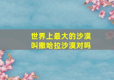 世界上最大的沙漠叫撒哈拉沙漠对吗