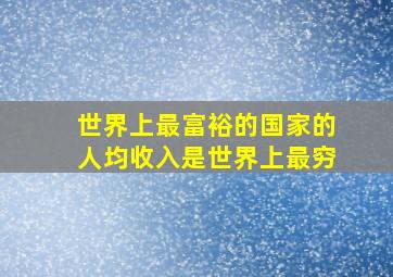 世界上最富裕的国家的人均收入是世界上最穷