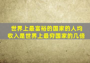 世界上最富裕的国家的人均收入是世界上最穷国家的几倍