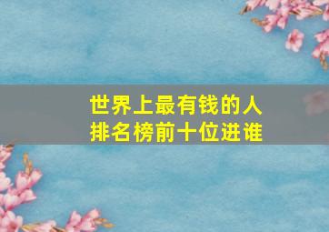 世界上最有钱的人排名榜前十位进谁