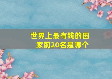 世界上最有钱的国家前20名是哪个