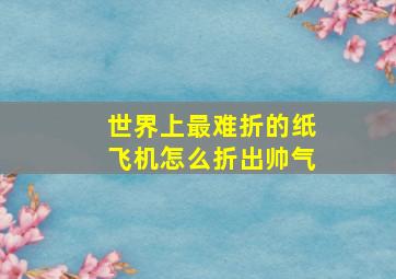 世界上最难折的纸飞机怎么折出帅气