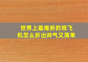 世界上最难折的纸飞机怎么折出帅气又简单